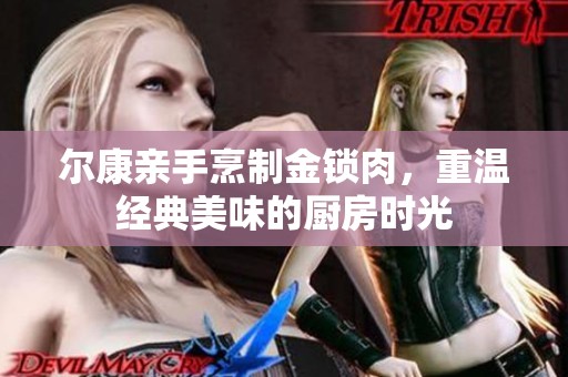 爾康親手烹制金鎖肉，重溫經(jīng)典美味的廚房時光