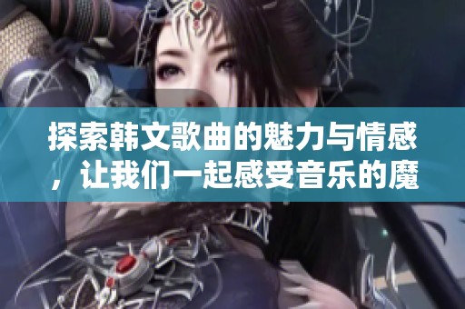 探索韓文歌曲的魅力與情感，讓我們一起感受音樂的魔力