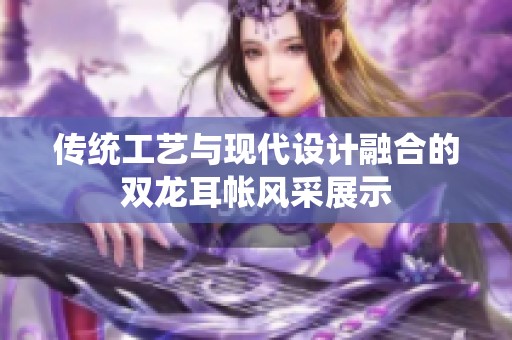 傳統(tǒng)工藝與現(xiàn)代設(shè)計(jì)融合的雙龍耳帳風(fēng)采展示
