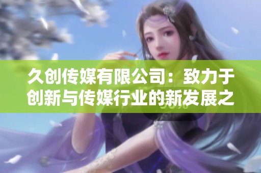久創(chuàng)傳媒有限公司：致力于創(chuàng)新與傳媒行業(yè)的新發(fā)展之路