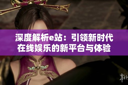 深度解析e站：引領(lǐng)新時(shí)代在線娛樂的新平臺(tái)與體驗(yàn)