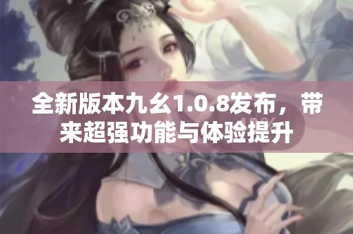 全新版本九幺1.0.8發(fā)布，帶來(lái)超強(qiáng)功能與體驗(yàn)提升