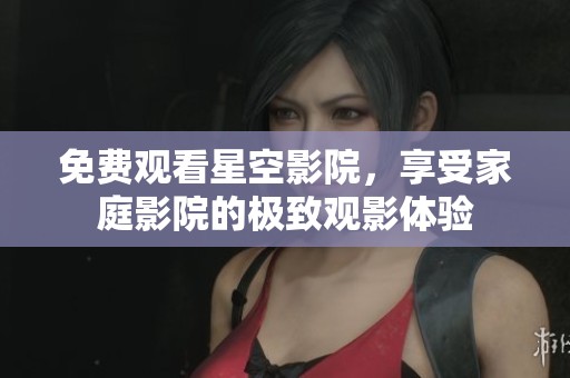 免費(fèi)觀看星空影院，享受家庭影院的極致觀影體驗(yàn)