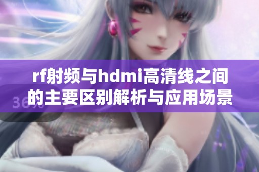 rf射頻與hdmi高清線之間的主要區(qū)別解析與應(yīng)用場(chǎng)景對(duì)比