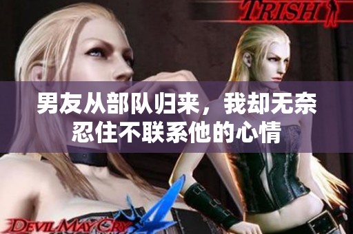 男友從部隊歸來，我卻無奈忍住不聯(lián)系他的心情
