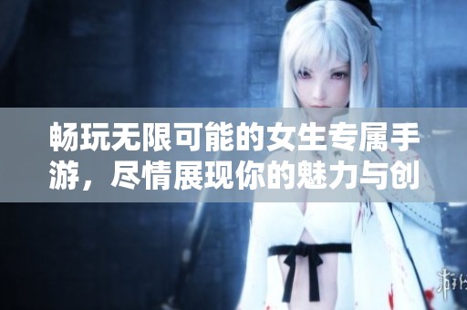 暢玩無限可能的女生專屬手游，盡情展現(xiàn)你的魅力與創(chuàng)意