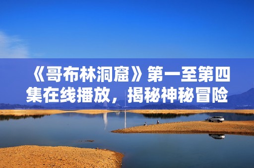 《哥布林洞窟》第一至第四集在線播放，揭秘神秘冒險(xiǎn)故事