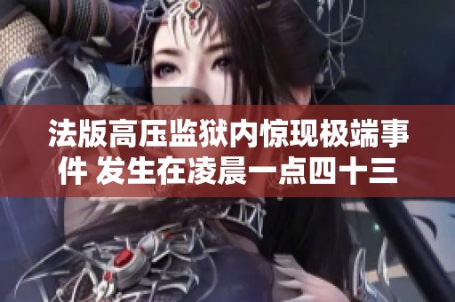 法版高壓監(jiān)獄內(nèi)驚現(xiàn)極端事件 發(fā)生在凌晨一點(diǎn)四十三分
