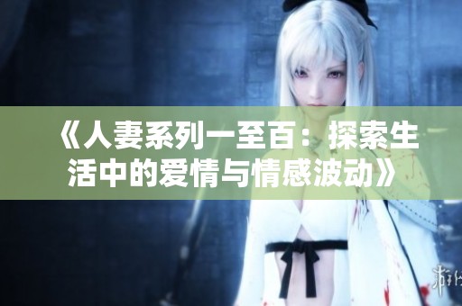 《人妻系列一至百：探索生活中的愛情與情感波動(dòng)》