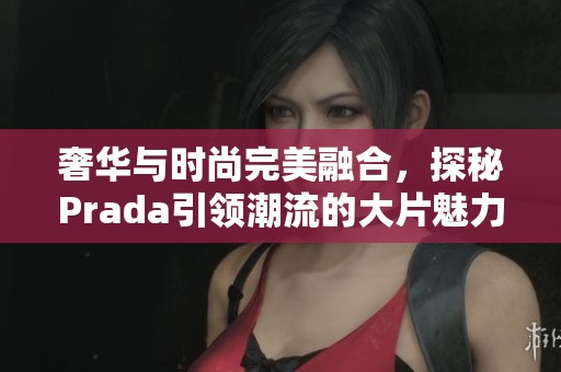 奢華與時(shí)尚完美融合，探秘Prada引領(lǐng)潮流的大片魅力