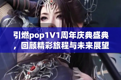 引燃pop1∨1周年慶典盛典，回顧精彩旅程與未來展望