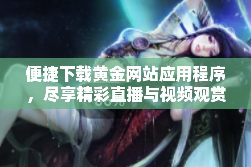 便捷下載黃金網(wǎng)站應(yīng)用程序，盡享精彩直播與視頻觀賞
