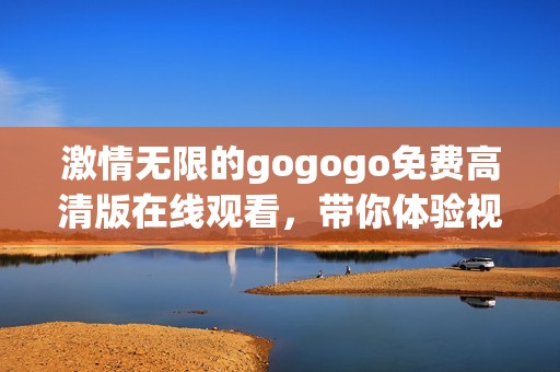 激情無限的gogogo免費高清版在線觀看，帶你體驗視覺盛宴