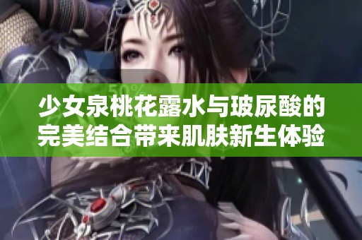 少女泉桃花露水與玻尿酸的完美結(jié)合帶來肌膚新生體驗