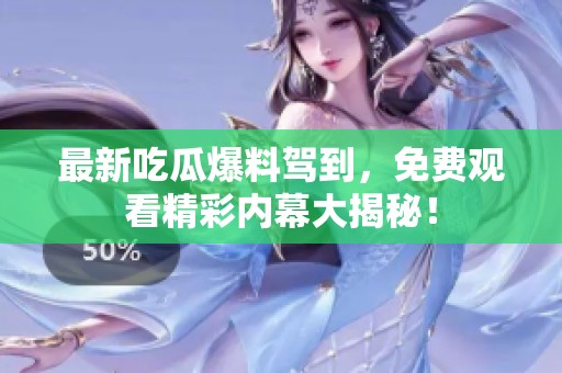 最新吃瓜爆料駕到，免費(fèi)觀看精彩內(nèi)幕大揭秘！