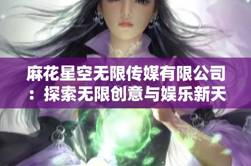 麻花星空無限傳媒有限公司：探索無限創(chuàng)意與娛樂新天地