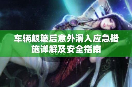 車輛顛簸后意外滑入應(yīng)急措施詳解及安全指南