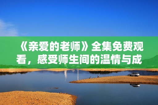 《親愛的老師》全集免費(fèi)觀看，感受師生間的溫情與成長故事