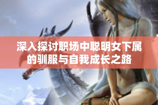 深入探討職場(chǎng)中聰明女下屬的馴服與自我成長(zhǎng)之路
