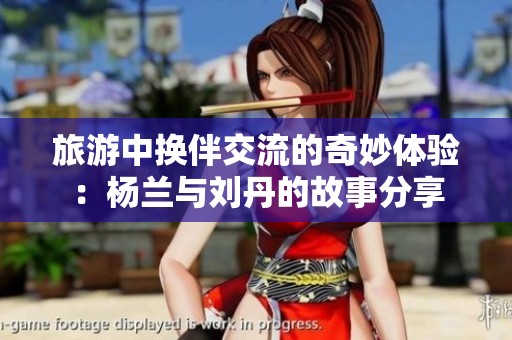 旅游中換伴交流的奇妙體驗：楊蘭與劉丹的故事分享