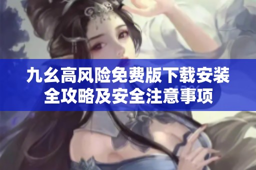 九幺高風(fēng)險免費版下載安裝全攻略及安全注意事項