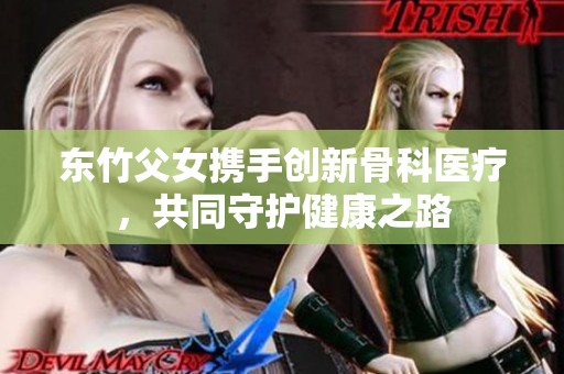 東竹父女?dāng)y手創(chuàng)新骨科醫(yī)療，共同守護(hù)健康之路