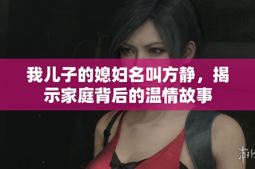 我兒子的媳婦名叫方靜，揭示家庭背后的溫情故事