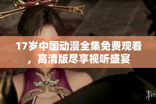 17歲中國動漫全集免費觀看，高清版盡享視聽盛宴