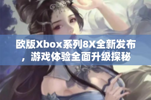 歐版Xbox系列8X全新發(fā)布，游戲體驗全面升級探秘