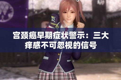 宮頸癌早期癥狀警示：三大癢感不可忽視的信號(hào)