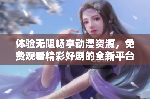 體驗無阻暢享動漫資源，免費觀看精彩好劇的全新平臺