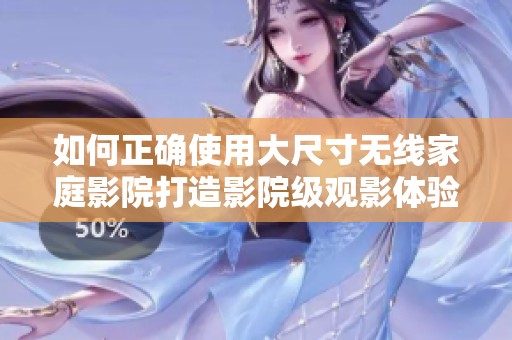 如何正確使用大尺寸無線家庭影院打造影院級觀影體驗