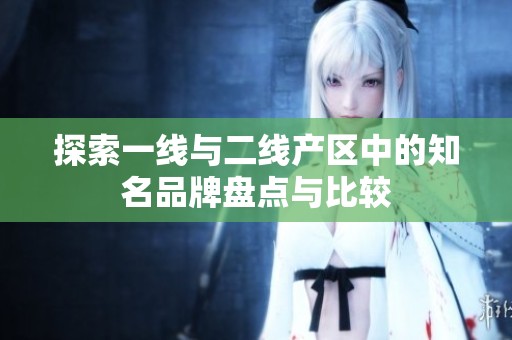 探索一線與二線產(chǎn)區(qū)中的知名品牌盤點(diǎn)與比較