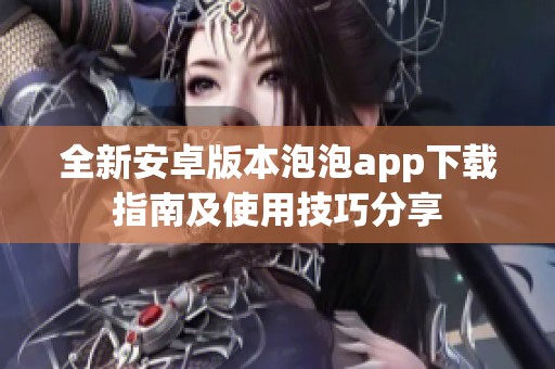 全新安卓版本泡泡app下載指南及使用技巧分享