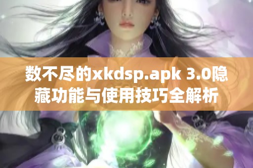 數(shù)不盡的xkdsp.apk 3.0隱藏功能與使用技巧全解析