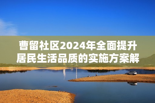 曹留社區(qū)2024年全面提升居民生活品質(zhì)的實(shí)施方案解讀