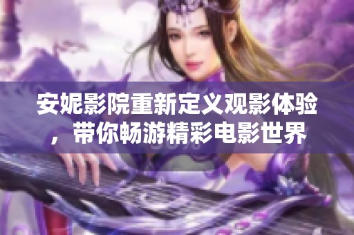 安妮影院重新定義觀影體驗(yàn)，帶你暢游精彩電影世界