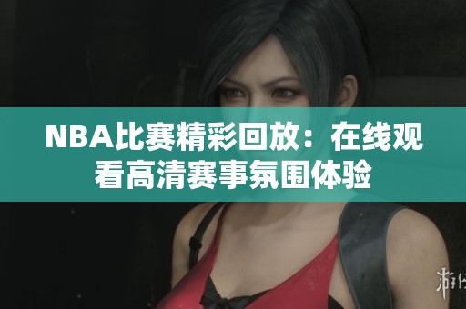 NBA比賽精彩回放：在線觀看高清賽事氛圍體驗(yàn)