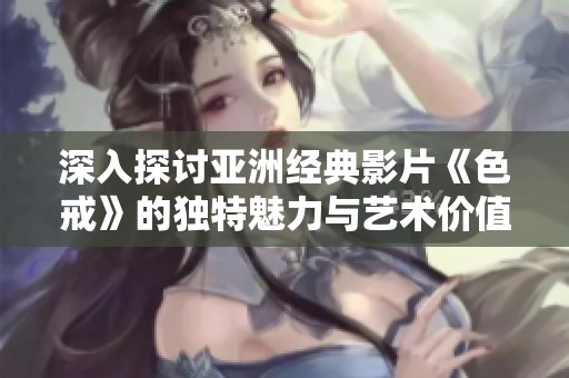 深入探討亞洲經(jīng)典影片《色戒》的獨特魅力與藝術(shù)價值