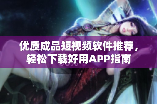 優(yōu)質(zhì)成品短視頻軟件推薦，輕松下載好用APP指南