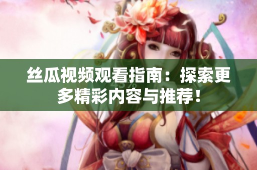 絲瓜視頻觀看指南：探索更多精彩內(nèi)容與推薦！