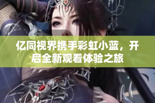 億同視界攜手彩虹小藍，開啟全新觀看體驗之旅