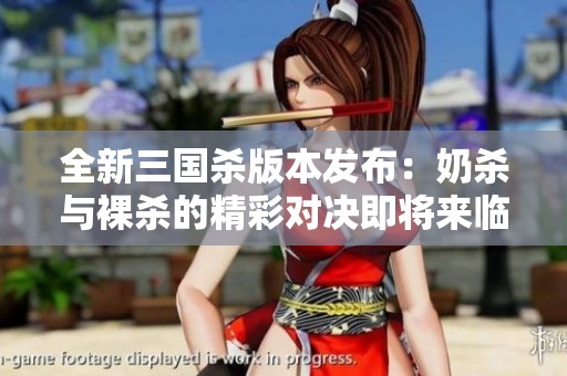 全新三國殺版本發(fā)布：奶殺與裸殺的精彩對決即將來臨