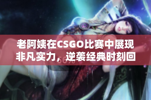 老阿姨在CSGO比賽中展現(xiàn)非凡實力，逆襲經(jīng)典時刻回顧