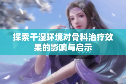 探索干濕環(huán)境對(duì)骨科治療效果的影響與啟示
