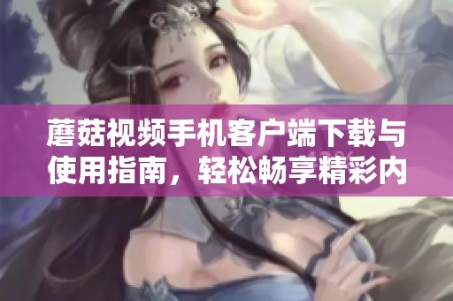 蘑菇視頻手機客戶端下載與使用指南，輕松暢享精彩內(nèi)容