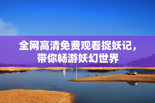 全網(wǎng)高清免費(fèi)觀看捉妖記，帶你暢游妖幻世界