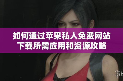 如何通過(guò)蘋果私人免費(fèi)網(wǎng)站下載所需應(yīng)用和資源攻略
