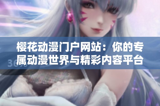 櫻花動漫門戶網(wǎng)站：你的專屬動漫世界與精彩內(nèi)容平臺