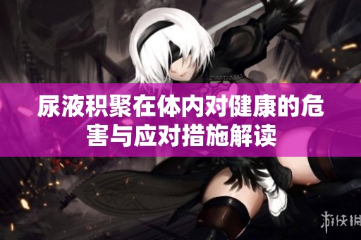 尿液積聚在體內(nèi)對(duì)健康的危害與應(yīng)對(duì)措施解讀
